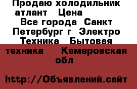 Продаю холодильник атлант › Цена ­ 5 500 - Все города, Санкт-Петербург г. Электро-Техника » Бытовая техника   . Кемеровская обл.